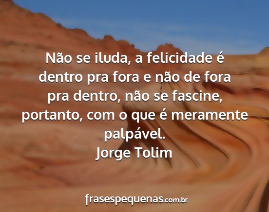 Jorge Tolim - Não se iluda, a felicidade é dentro pra fora e...