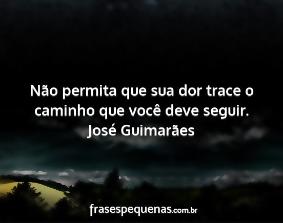 José Guimarães - Não permita que sua dor trace o caminho que...