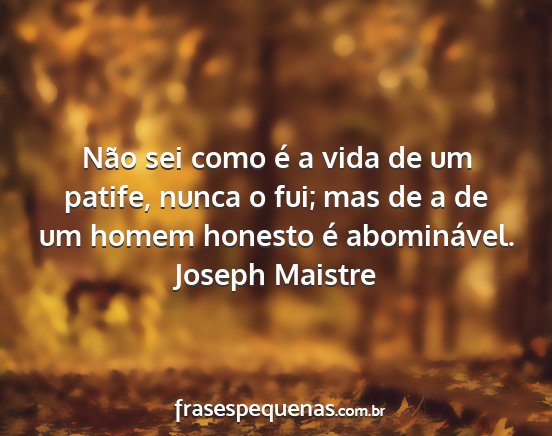 Joseph Maistre - Não sei como é a vida de um patife, nunca o...