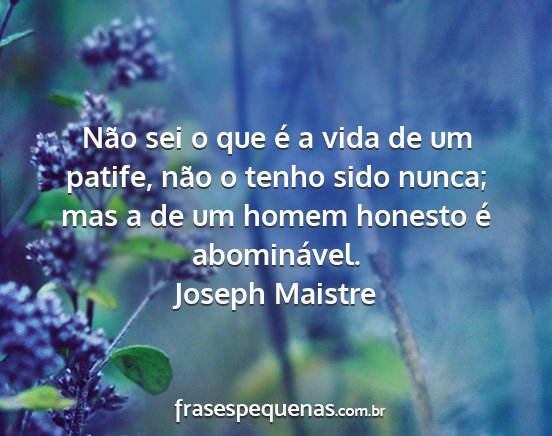 Joseph Maistre - Não sei o que é a vida de um patife, não o...