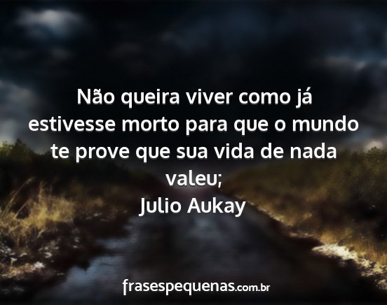 Julio Aukay - Não queira viver como já estivesse morto para...