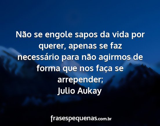Julio Aukay - Não se engole sapos da vida por querer, apenas...