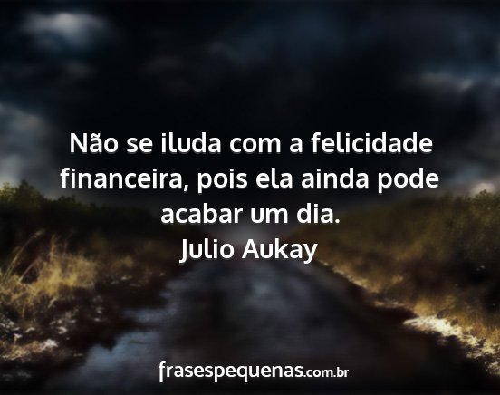 Julio Aukay - Não se iluda com a felicidade financeira, pois...