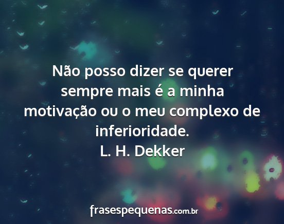 L. H. Dekker - Não posso dizer se querer sempre mais é a minha...