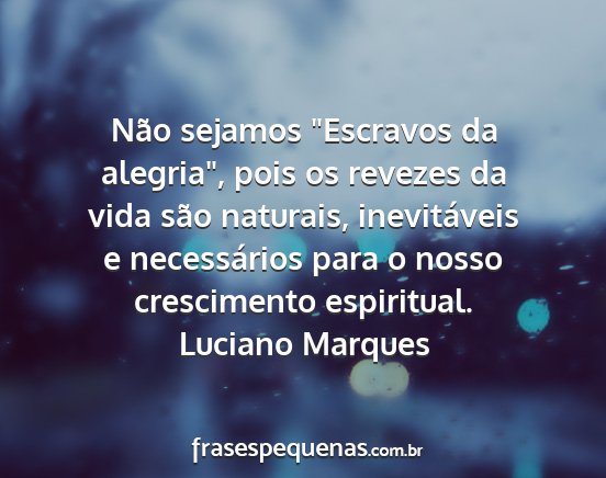 Luciano Marques - Não sejamos Escravos da alegria, pois os...