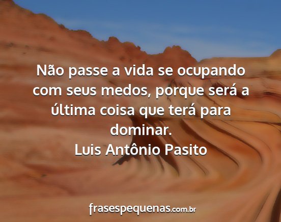 Luis Antônio Pasito - Não passe a vida se ocupando com seus medos,...