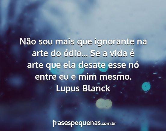 Lupus Blanck - Não sou mais que ignorante na arte do ódio......