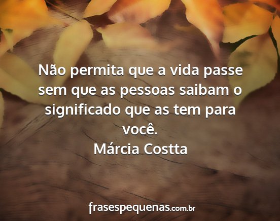 Márcia Costta - Não permita que a vida passe sem que as pessoas...