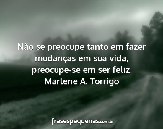 Marlene A. Torrigo - Não se preocupe tanto em fazer mudanças em sua...