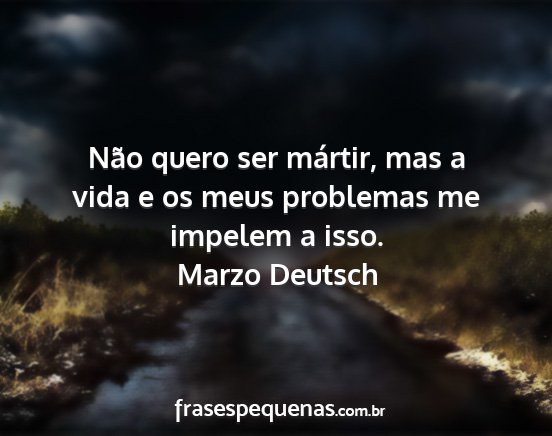 Marzo Deutsch - Não quero ser mártir, mas a vida e os meus...