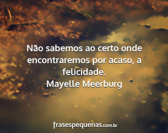 Mayelle Meerburg - Não sabemos ao certo onde encontraremos por...