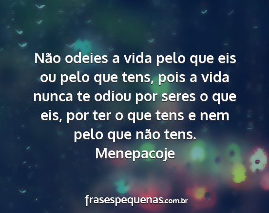 Menepacoje - Não odeies a vida pelo que eis ou pelo que tens,...