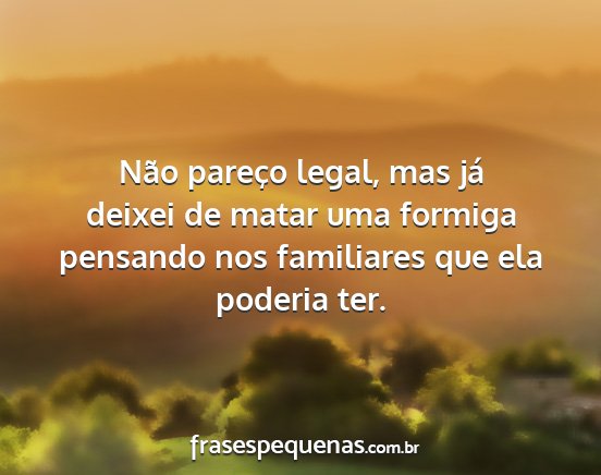 Não pareço legal, mas já deixei de matar uma...