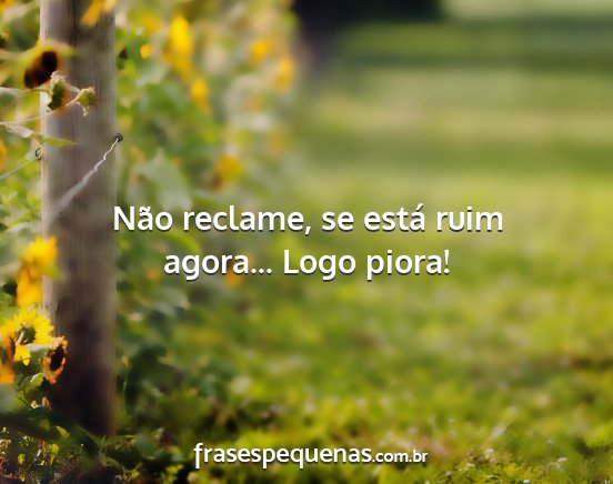 Não reclame, se está ruim agora... Logo piora!...