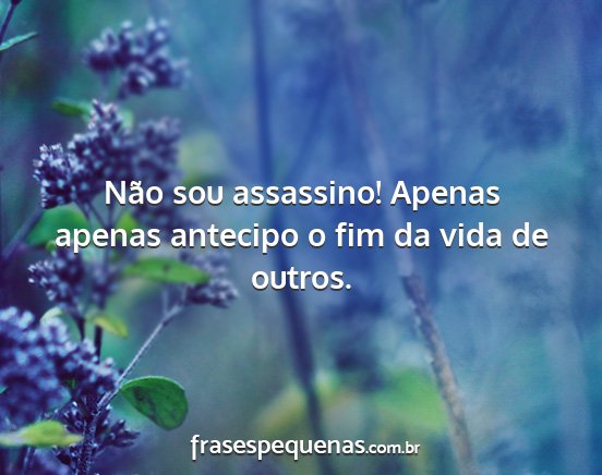 Não sou assassino! Apenas apenas antecipo o fim...