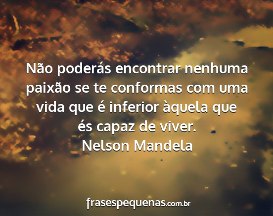 Nelson Mandela - Não poderás encontrar nenhuma paixão se te...