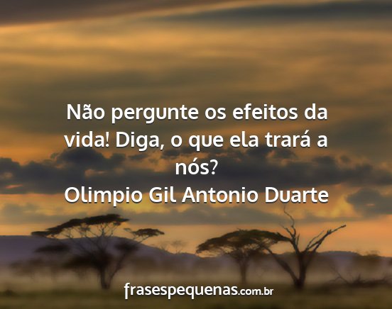 Olimpio Gil Antonio Duarte - Não pergunte os efeitos da vida! Diga, o que ela...