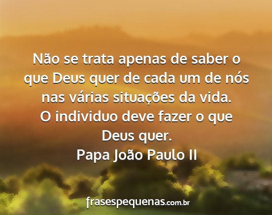 Papa João Paulo II - Não se trata apenas de saber o que Deus quer de...