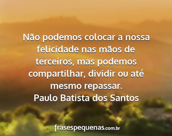 Paulo Batista dos Santos - Não podemos colocar a nossa felicidade nas mãos...
