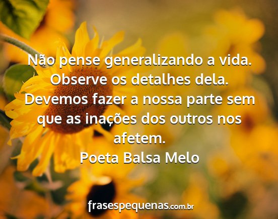 Poeta Balsa Melo - Não pense generalizando a vida. Observe os...