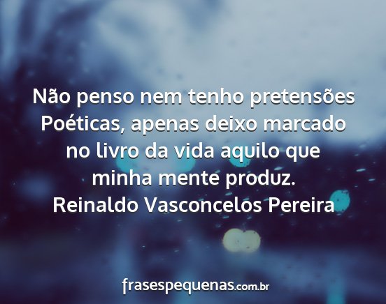 Reinaldo Vasconcelos Pereira - Não penso nem tenho pretensões Poéticas,...