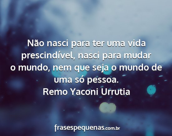 Remo Yaconi Urrutia - Não nasci para ter uma vida prescindível, nasci...