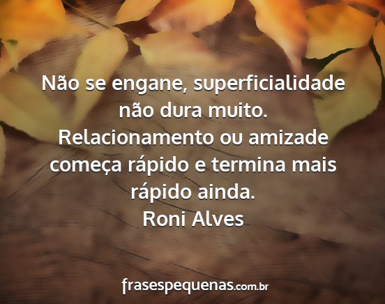 Roni Alves - Não se engane, superficialidade não dura muito....