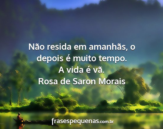 Rosa de Saron Morais - Não resida em amanhãs, o depois é muito tempo....