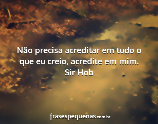 Sir Hob - Não precisa acreditar em tudo o que eu creio,...