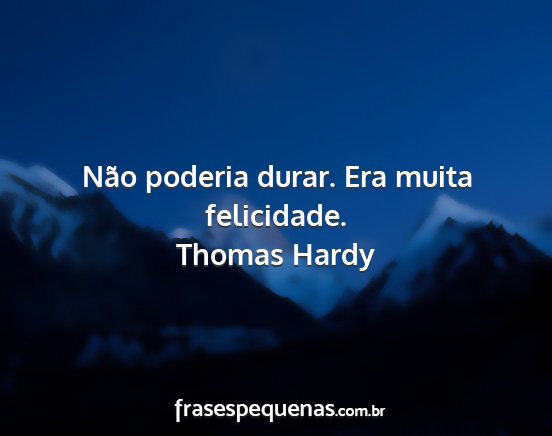 Thomas Hardy - Não poderia durar. Era muita felicidade....