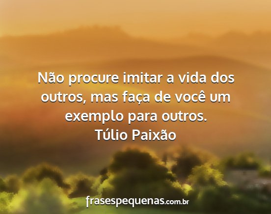 Túlio Paixão - Não procure imitar a vida dos outros, mas faça...