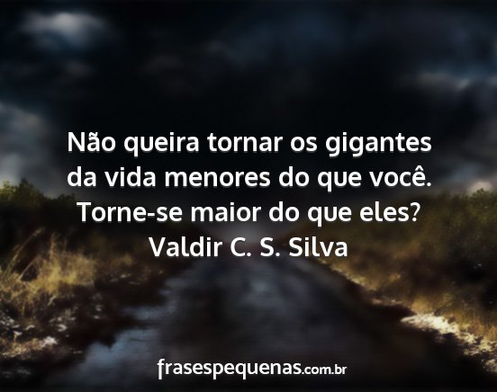 Valdir C. S. Silva - Não queira tornar os gigantes da vida menores do...