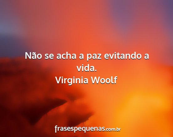 Virginia woolf - não se acha a paz evitando a vida....