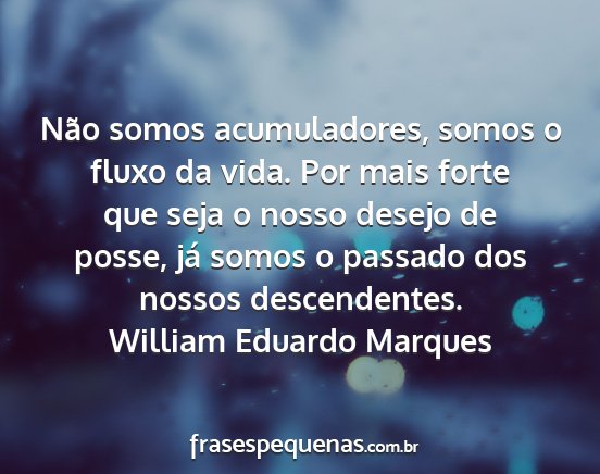 William Eduardo Marques - Não somos acumuladores, somos o fluxo da vida....