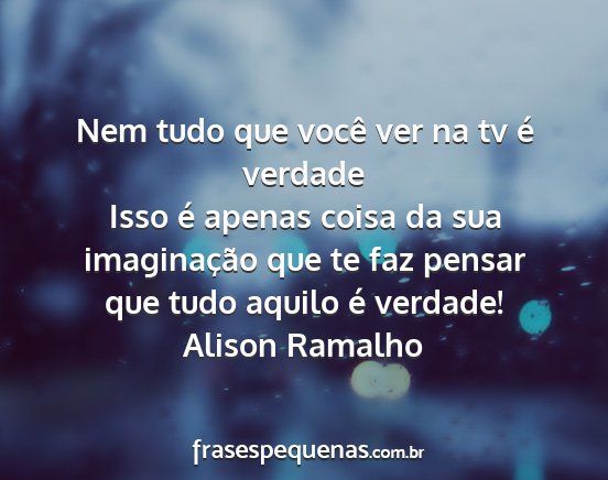 Alison Ramalho - Nem tudo que você ver na tv é verdade Isso é...