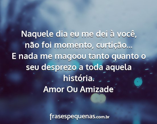 Amor Ou Amizade - Naquele dia eu me dei à você, não foi momento,...