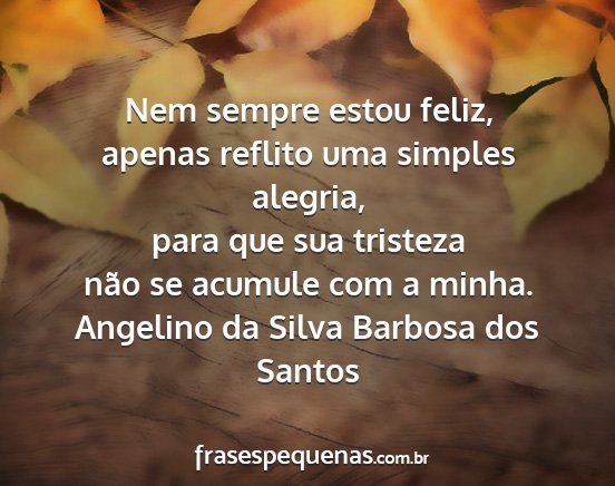 Angelino da Silva Barbosa dos Santos - Nem sempre estou feliz, apenas reflito uma...