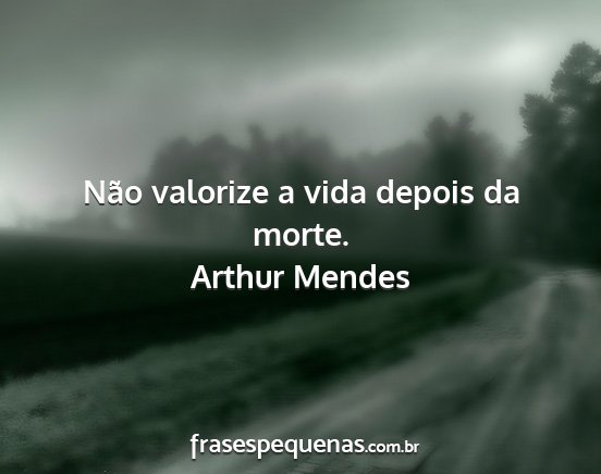 Arthur Mendes - Não valorize a vida depois da morte....