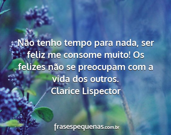 Clarice Lispector - Não tenho tempo para nada, ser feliz me consome...