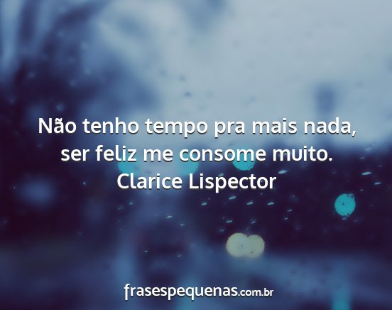 Clarice Lispector - Não tenho tempo pra mais nada, ser feliz me...