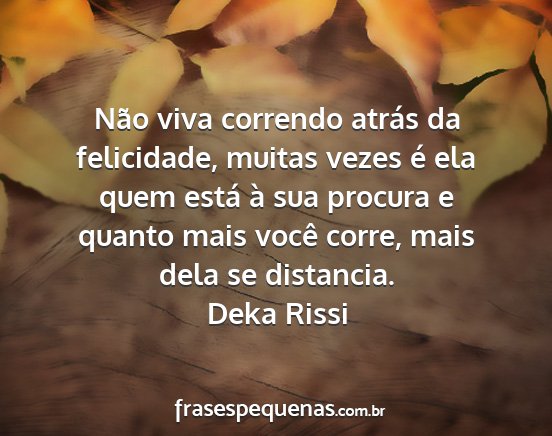 Deka Rissi - Não viva correndo atrás da felicidade, muitas...