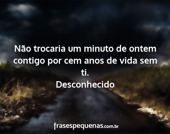 Desconhecido - Não trocaria um minuto de ontem contigo por cem...