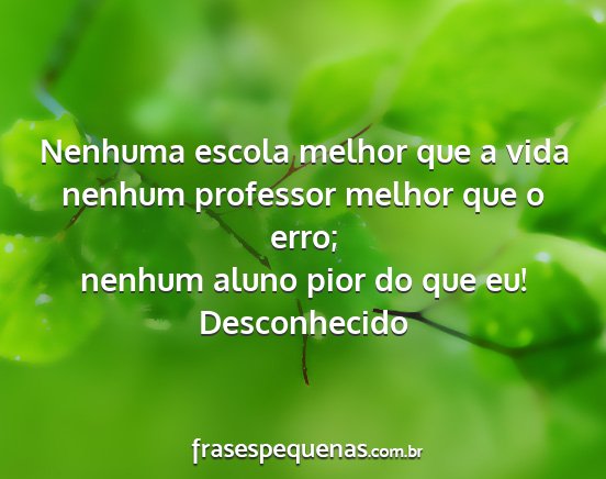 Desconhecido - Nenhuma escola melhor que a vida nenhum professor...