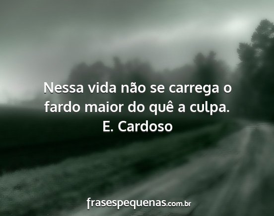 E. Cardoso - Nessa vida não se carrega o fardo maior do quê...