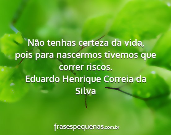 Eduardo Henrique Correia da Silva - Não tenhas certeza da vida, pois para nascermos...