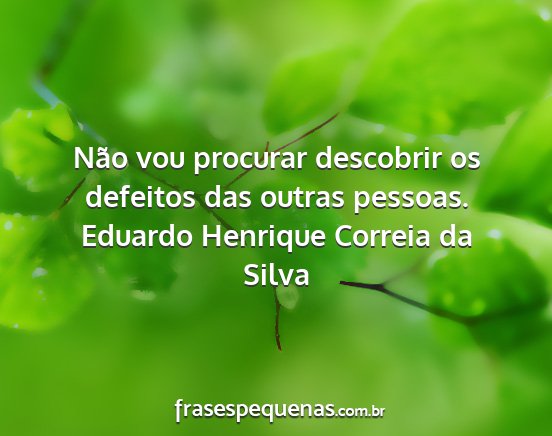 Eduardo Henrique Correia da Silva - Não vou procurar descobrir os defeitos das...