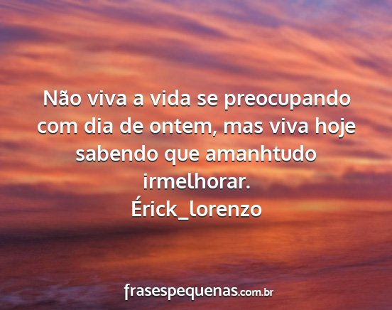 Érick_lorenzo - Não viva a vida se preocupando com dia de ontem,...