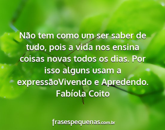 Fabíola Coito - Não tem como um ser saber de tudo, pois a vida...