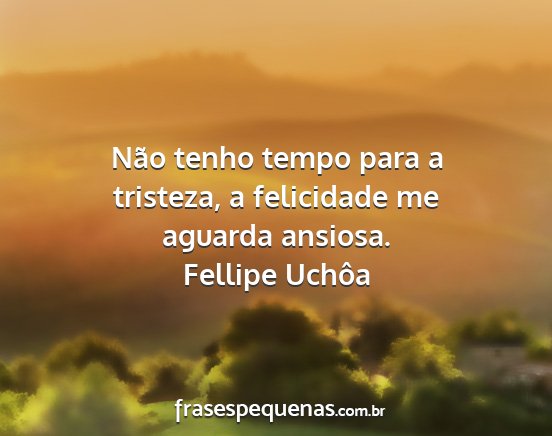 Fellipe Uchôa - Não tenho tempo para a tristeza, a felicidade me...