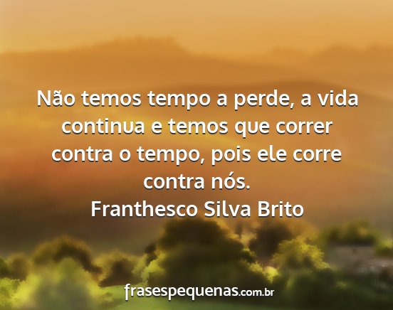 Franthesco Silva Brito - Não temos tempo a perde, a vida continua e temos...